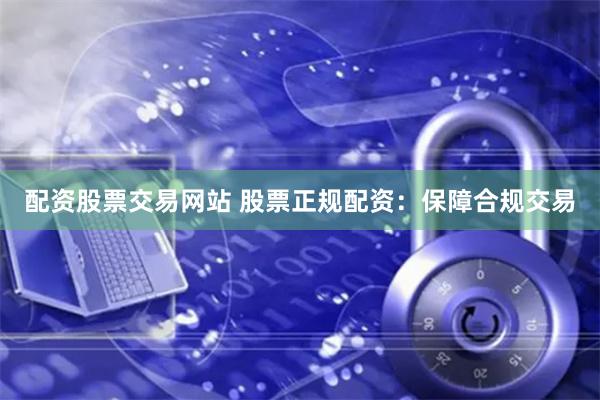 配资股票交易网站 股票正规配资：保障合规交易