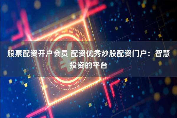 股票配资开户会员 配资优秀炒股配资门户：智慧投资的平台