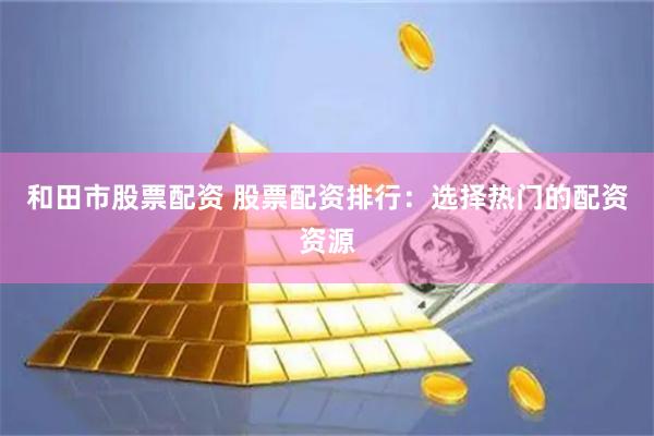 和田市股票配资 股票配资排行：选择热门的配资资源
