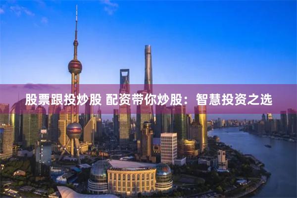 股票跟投炒股 配资带你炒股：智慧投资之选