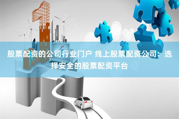 股票配资的公司行业门户 线上股票配资公司：选择安全的股票配资平台
