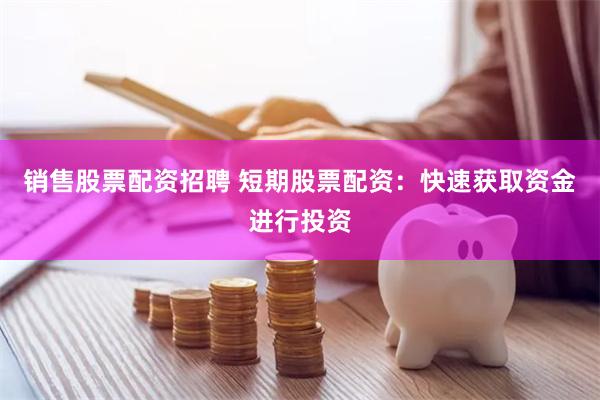 销售股票配资招聘 短期股票配资：快速获取资金进行投资