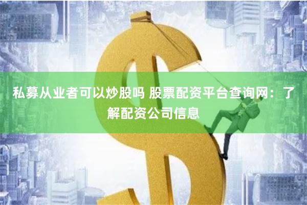 私募从业者可以炒股吗 股票配资平台查询网：了解配资公司信息