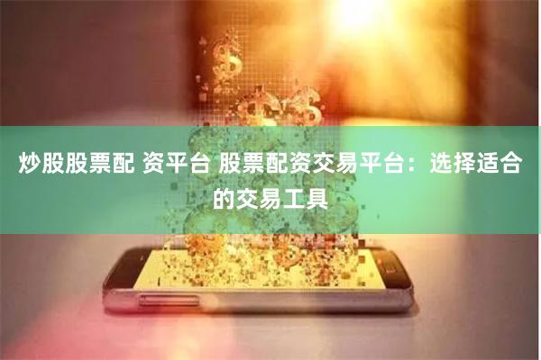 炒股股票配 资平台 股票配资交易平台：选择适合的交易工具
