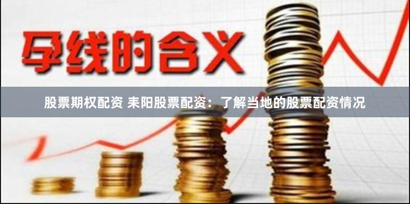 股票期权配资 耒阳股票配资：了解当地的股票配资情况