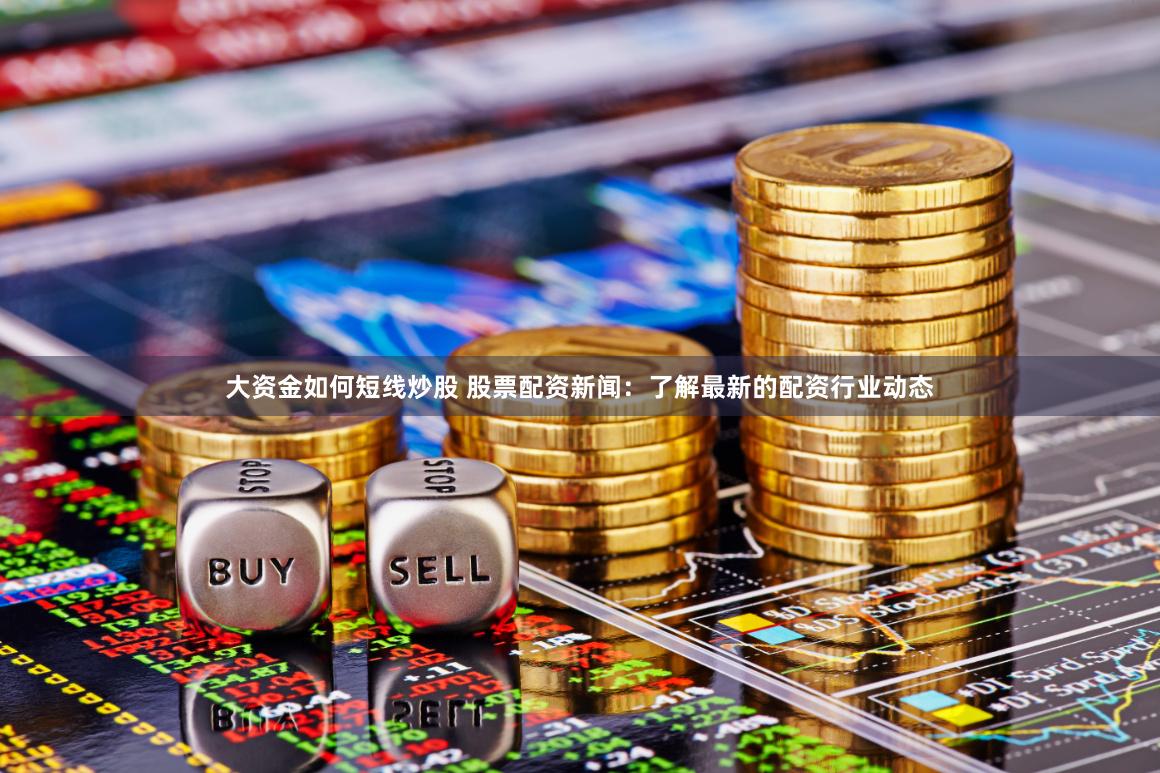 大资金如何短线炒股 股票配资新闻：了解最新的配资行业动态