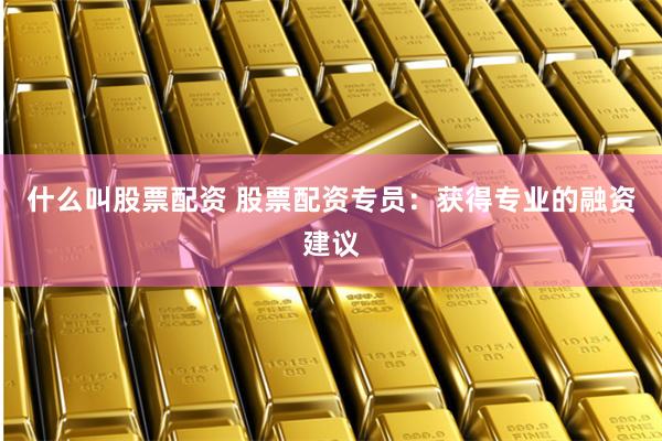 什么叫股票配资 股票配资专员：获得专业的融资建议