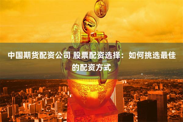 中国期货配资公司 股票配资选择：如何挑选最佳的配资方式