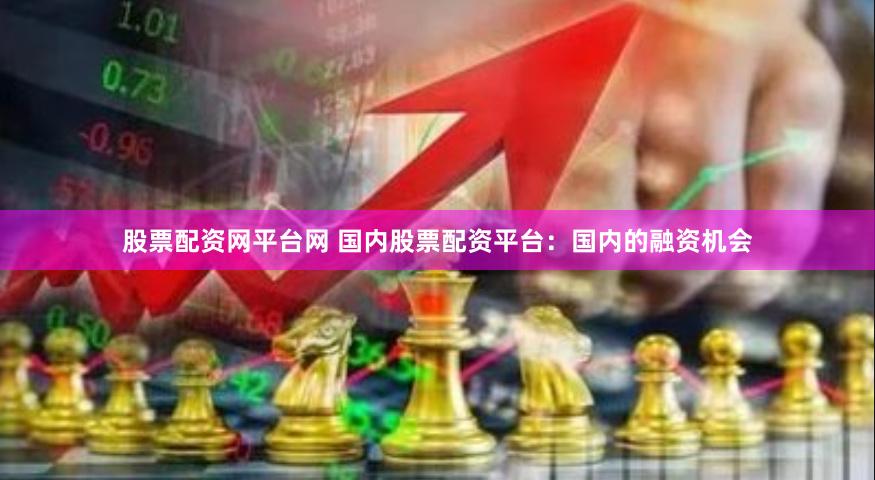 股票配资网平台网 国内股票配资平台：国内的融资机会