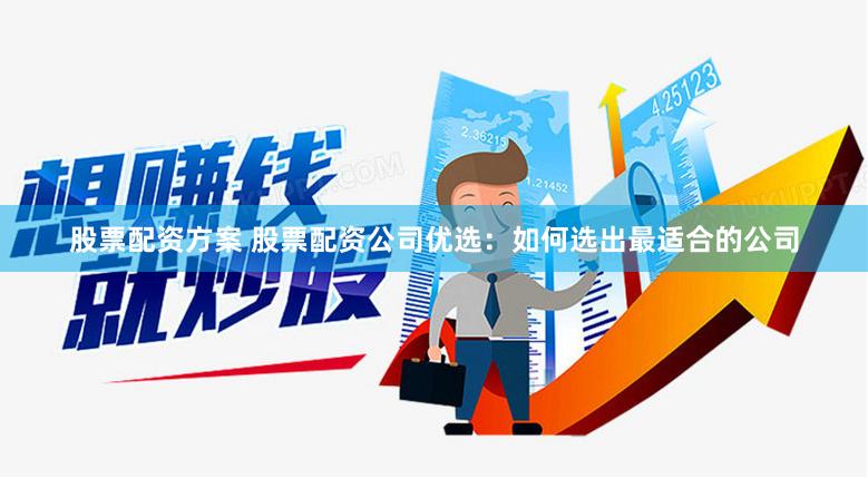 股票配资方案 股票配资公司优选：如何选出最适合的公司