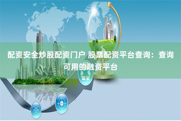 配资安全炒股配资门户 股票配资平台查询：查询可用的融资平台