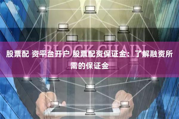 股票配 资平台开户 股票配资保证金：了解融资所需的保证金