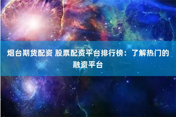 烟台期货配资 股票配资平台排行榜：了解热门的融资平台