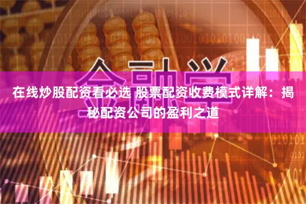 在线炒股配资看必选 股票配资收费模式详解：揭秘配资公司的盈利之道