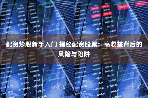 配资炒股新手入门 揭秘配资股票：高收益背后的风险与陷阱