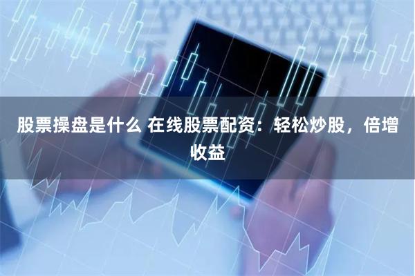 股票操盘是什么 在线股票配资：轻松炒股，倍增收益
