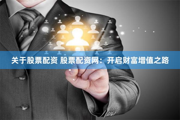 关于股票配资 股票配资网：开启财富增值之路