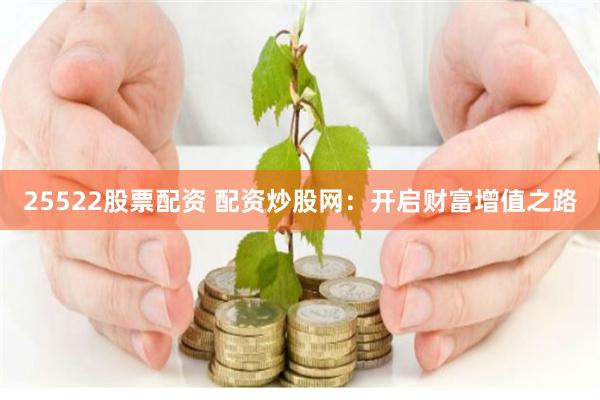25522股票配资 配资炒股网：开启财富增值之路