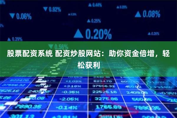 股票配资系统 配资炒股网站：助你资金倍增，轻松获利