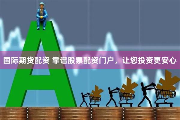 国际期货配资 靠谱股票配资门户，让您投资更安心