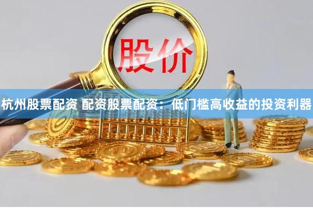 杭州股票配资 配资股票配资：低门槛高收益的投资利器