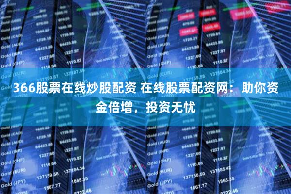 366股票在线炒股配资 在线股票配资网：助你资金倍增，投资无忧