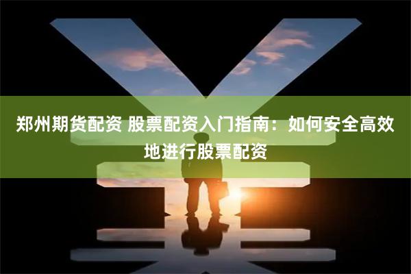 郑州期货配资 股票配资入门指南：如何安全高效地进行股票配资