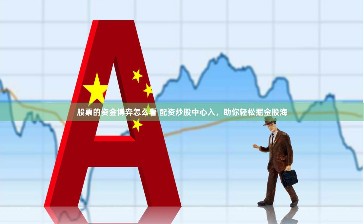 股票的资金博弈怎么看 配资炒股中心入，助你轻松掘金股海