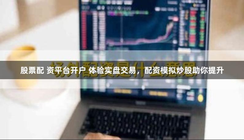 股票配 资平台开户 体验实盘交易，配资模拟炒股助你提升