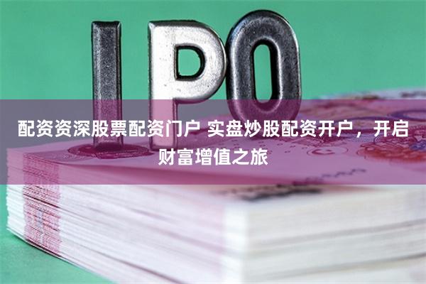 配资资深股票配资门户 实盘炒股配资开户，开启财富增值之旅
