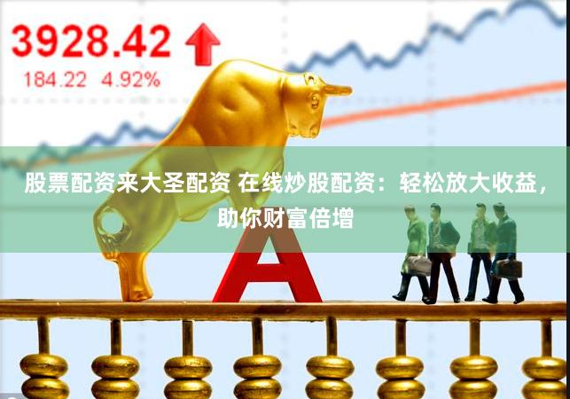股票配资来大圣配资 在线炒股配资：轻松放大收益，助你财富倍增