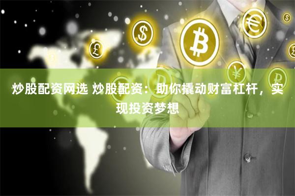 炒股配资网选 炒股配资：助你撬动财富杠杆，实现投资梦想
