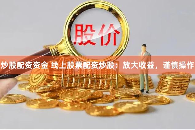 炒股配资资金 线上股票配资炒股：放大收益，谨慎操作