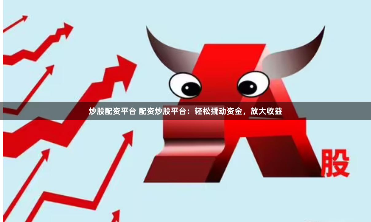 炒股配资平台 配资炒股平台：轻松撬动资金，放大收益