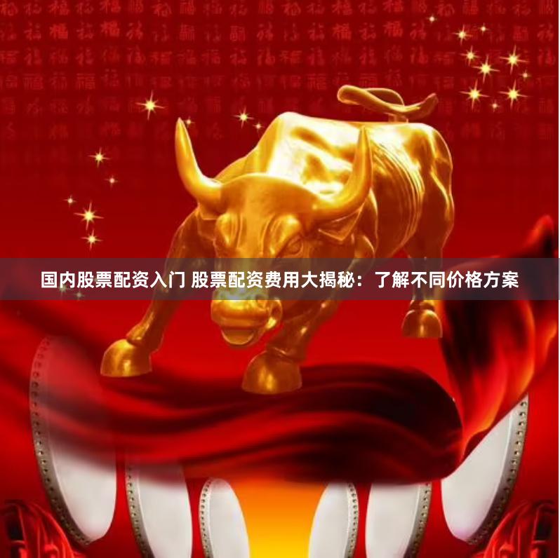 国内股票配资入门 股票配资费用大揭秘：了解不同价格方案