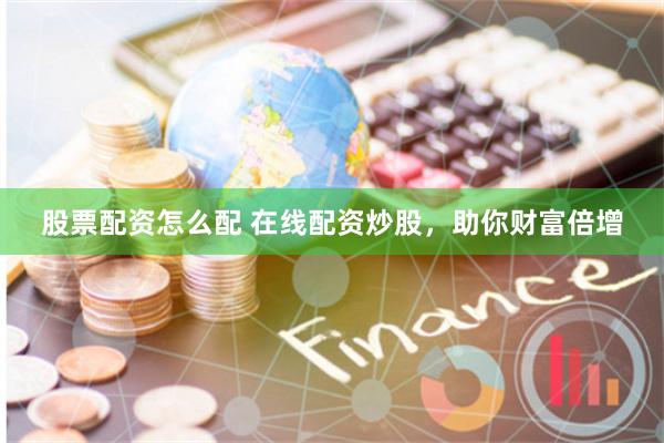 股票配资怎么配 在线配资炒股，助你财富倍增