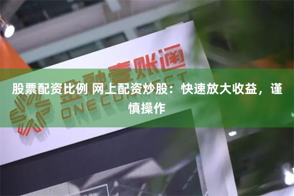 股票配资比例 网上配资炒股：快速放大收益，谨慎操作