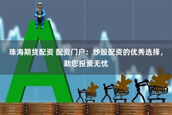 珠海期货配资 配资门户：炒股配资的优秀选择，助您投资无忧