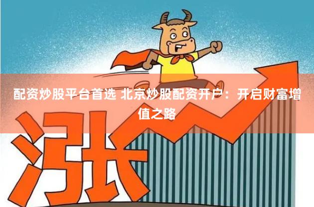配资炒股平台首选 北京炒股配资开户：开启财富增值之路