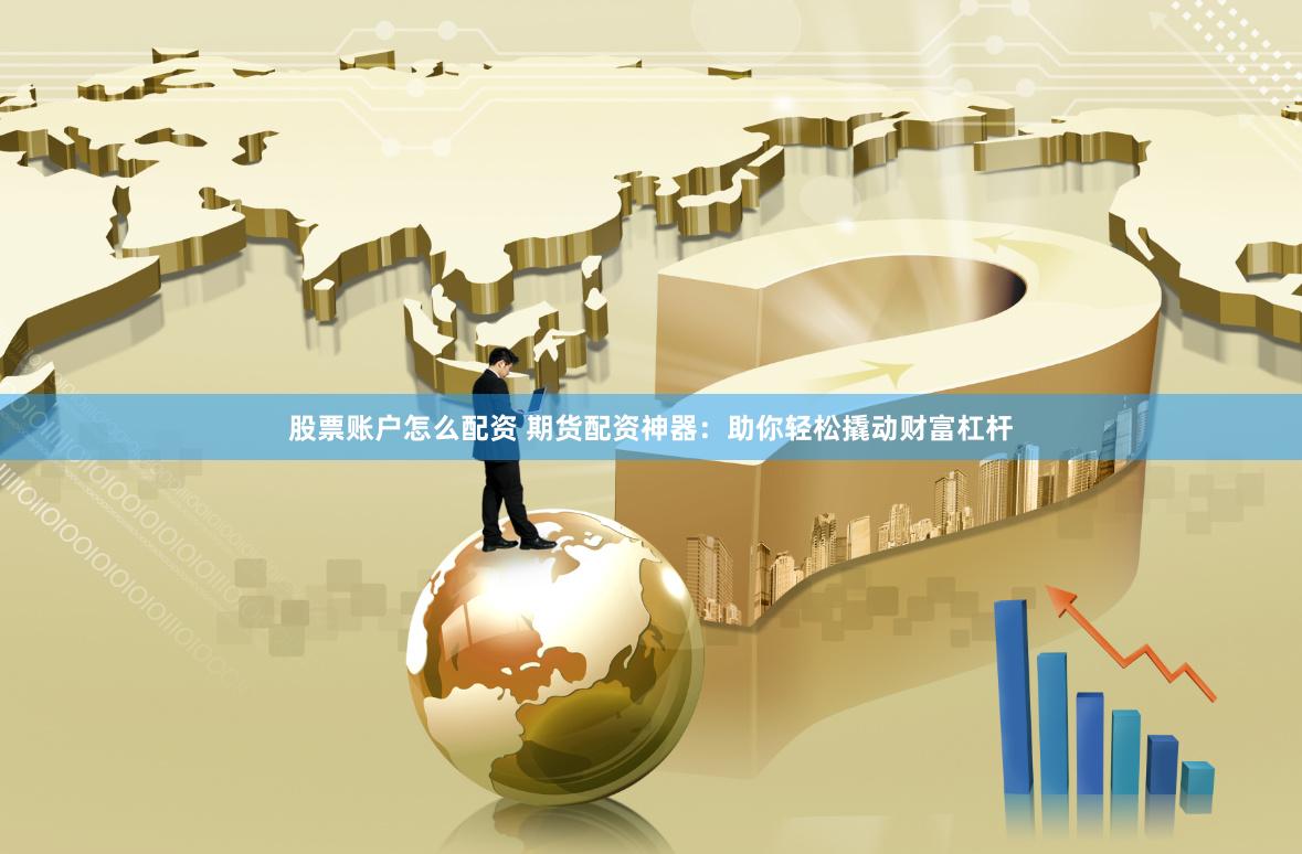 股票账户怎么配资 期货配资神器：助你轻松撬动财富杠杆