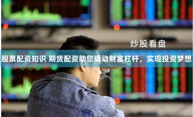 股票配资知识 期货配资助您撬动财富杠杆，实现投资梦想
