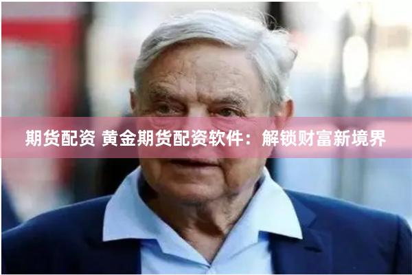 期货配资 黄金期货配资软件：解锁财富新境界