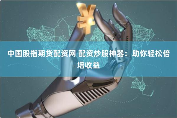 中国股指期货配资网 配资炒股神器：助你轻松倍增收益