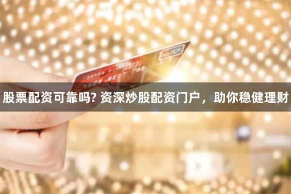 股票配资可靠吗? 资深炒股配资门户，助你稳健理财