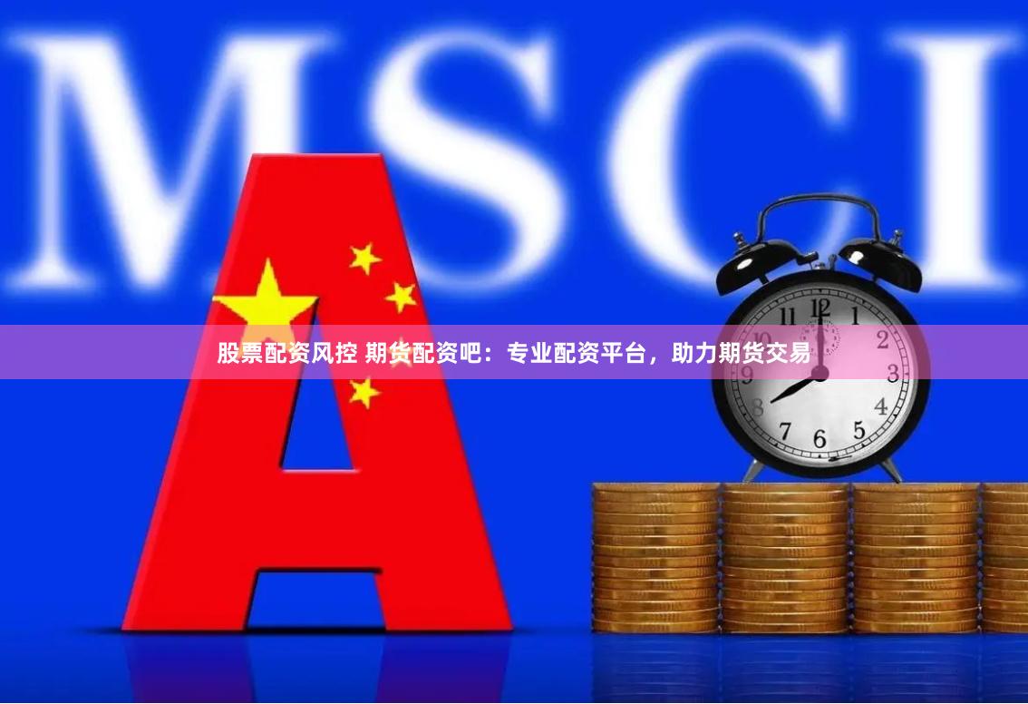 股票配资风控 期货配资吧：专业配资平台，助力期货交易