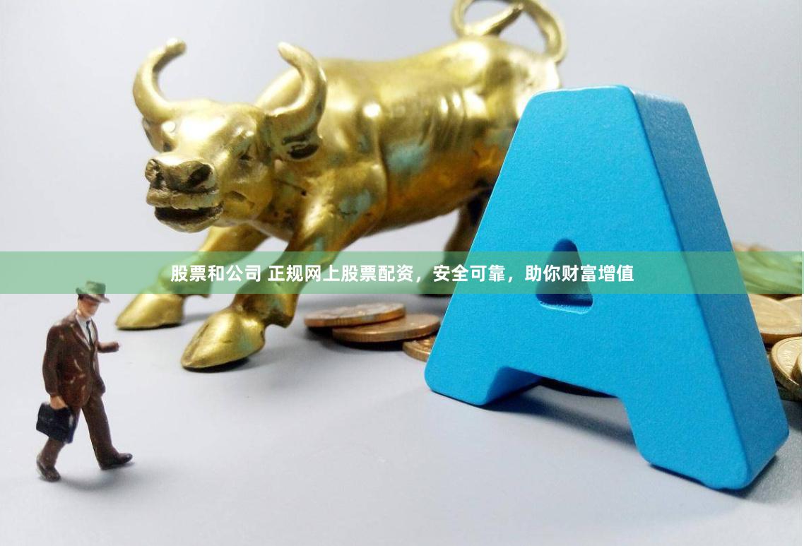 股票和公司 正规网上股票配资，安全可靠，助你财富增值