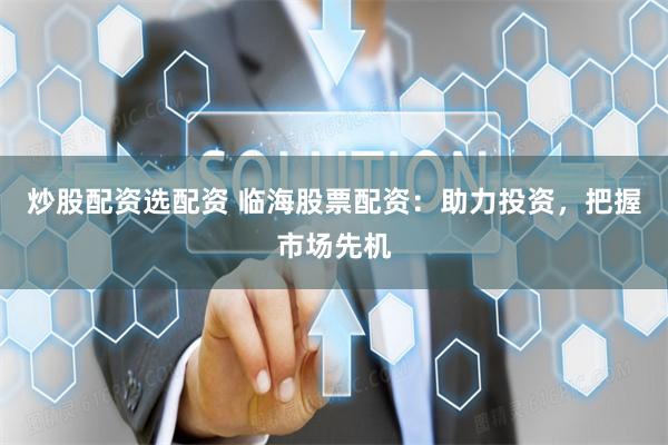 炒股配资选配资 临海股票配资：助力投资，把握市场先机