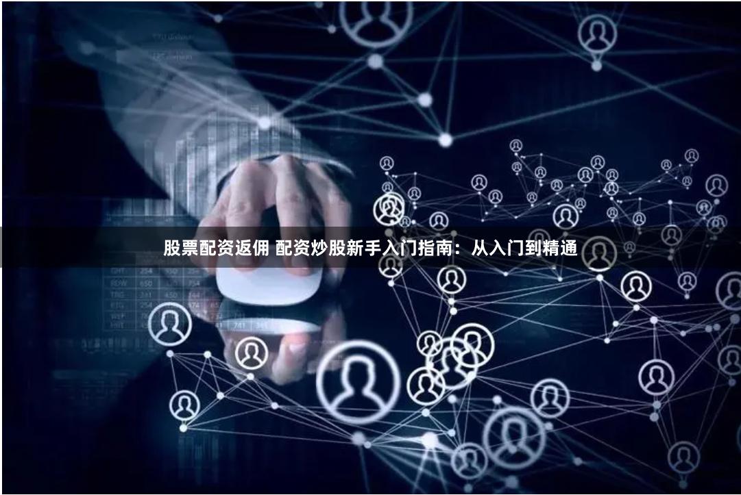 股票配资返佣 配资炒股新手入门指南：从入门到精通