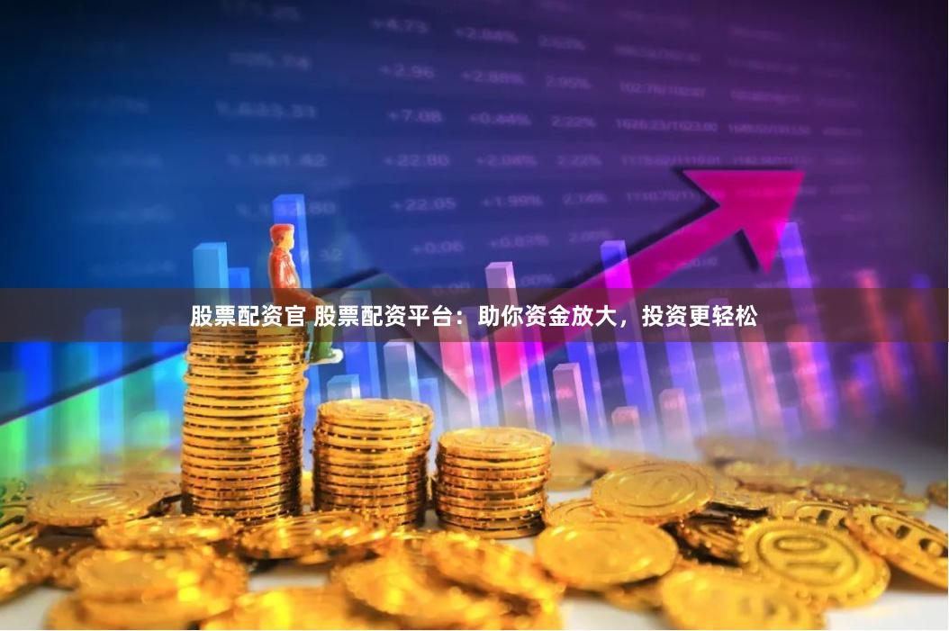 股票配资官 股票配资平台：助你资金放大，投资更轻松