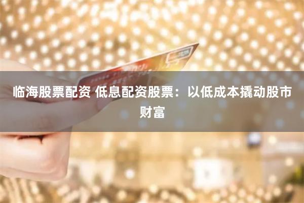 临海股票配资 低息配资股票：以低成本撬动股市财富